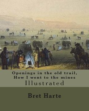 portada Openings in the old trail, How I went to the mines. By: Bret Harte: Illustrated...Francis Bret Harte (August 25, 1836 - May 5, 1902) was an American s