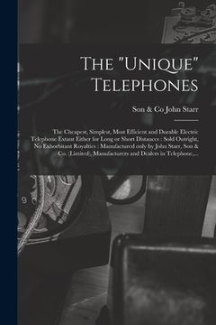 portada The "Unique" Telephones [microform]: the Cheapest, Simplest, Most Efficient and Durable Electric Telephone Extant Either for Long or Short Distances: (en Inglés)