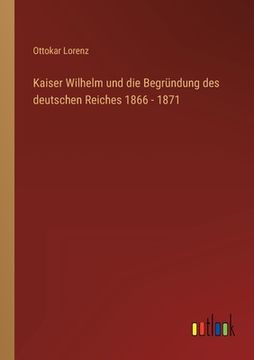 portada Kaiser Wilhelm und die Begründung des deutschen Reiches 1866 - 1871 
