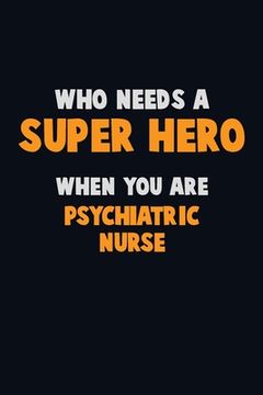 portada Who Need A SUPER HERO, When You Are Psychiatric nurse: 6X9 Career Pride 120 pages Writing Notebooks (en Inglés)