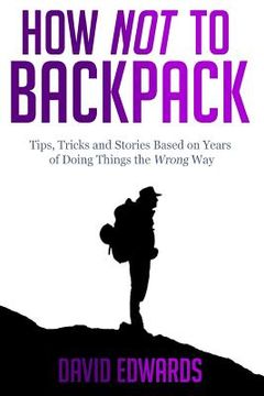 portada How Not to Backpack: Tips, Tricks and Stories Based on Years of Doing Things the Wrong Way (en Inglés)