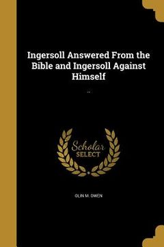portada Ingersoll Answered From the Bible and Ingersoll Against Himself: .. (en Inglés)