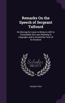 portada Remarks On the Speech of Sergeant Talfourd: On Moving for Leave to Bring in a Bill to Consolidate the Laws Relating to Copyright, and to Extend the Te (en Inglés)