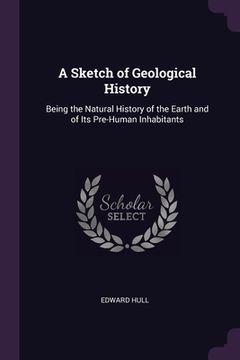 portada A Sketch of Geological History: Being the Natural History of the Earth and of Its Pre-Human Inhabitants (en Inglés)