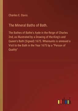 portada The Mineral Baths of Bath.: The Bathes of Bathe's Ayde in the Reign of Charles 2nd, as Illustrated by a Drawing of the King's and Queen's Bath (Si (en Inglés)