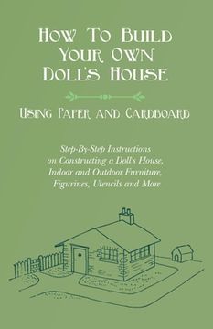 portada How To Build Your Own Doll's House, Using Paper and Cardboard. Step-By-Step Instructions on Constructing a Doll's House, Indoor and Outdoor Furniture, (en Inglés)