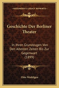 portada Geschichte Der Berliner Theater: In Ihren Grundzugen Von Den Altesten Zeiten Bis Zur Gegenwart (1899) (in German)