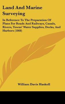portada land and marine surveying: in reference to the preparation of plans for roads and railways, canals, rivers, towns water supplies, docks, and harb (in English)