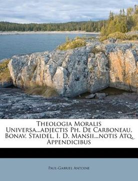 portada Theologia Moralis Universa...Adjectis PH. de Carboneau, Bonav. Staidel, I. D. Mansii...Notis Atq. Appendicibus (en Latin)