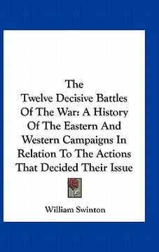 portada the twelve decisive battles of the war: a history of the eastern and western campaigns in relation to the actions that decided their issue (in English)
