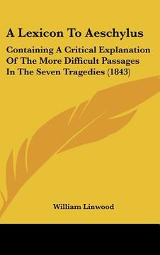 portada a lexicon to aeschylus: containing a critical explanation of the more difficult passages in the seven tragedies (1843) (en Inglés)