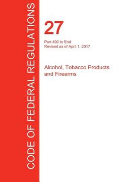 portada CFR 27, Part 400 to End, Alcohol, Tobacco Products and Firearms, April 01, 2017 (Volume 3 of 3) (in English)