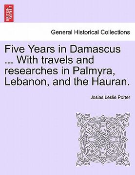 portada five years in damascus ... with travels and researches in palmyra, lebanon, and the hauran. (en Inglés)