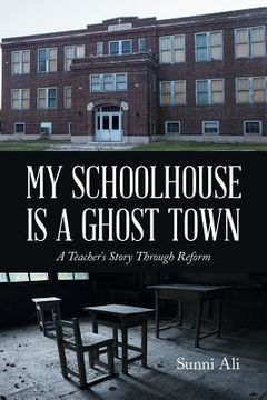 portada My Schoolhouse Is a Ghost Town: A Teacher's Story Through Reform (en Inglés)
