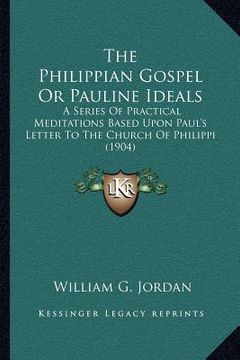 portada the philippian gospel or pauline ideals: a series of practical meditations based upon paul's letter to the church of philippi (1904) (en Inglés)