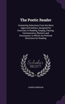 portada The Poetic Reader: Containing Selections From the Most Approved Authors, Designed for Exercises in Reading, Singing, Parsing, Hermeneutic (en Inglés)