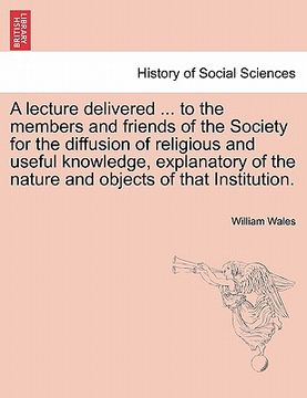 portada a lecture delivered ... to the members and friends of the society for the diffusion of religious and useful knowledge, explanatory of the nature and (en Inglés)