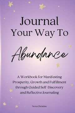 portada Journal Your Way To Abundance: A Workbook for Manifesting Prosperity, Growth and Fulfillment through Guided Self-Discovery and Reflective Journaling (en Inglés)