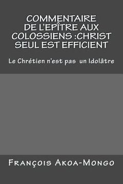 portada Commentaire de l'Epitre aux Colossiens: Christ Seul est Efficient: Le Chretien n'est pas Idolâtre (in English)