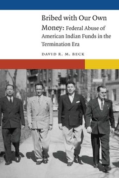 portada Bribed with Our Own Money: Federal Abuse of American Indian Funds in the Termination Era (en Inglés)