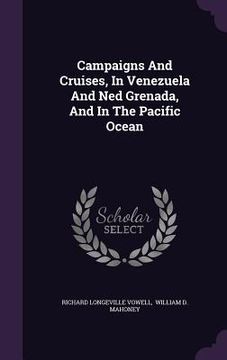 portada Campaigns And Cruises, In Venezuela And Ned Grenada, And In The Pacific Ocean (en Inglés)
