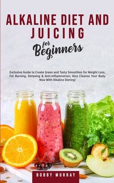 portada Alkaline Diet and Juicing for Beginners: Exclusive Guide to Create Green and Tasty Smoothies for Weight Loss, Fat Burning, Detoxing & Anti-Inflammatio (en Inglés)