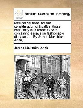 portada medical cautions, for the consideration of invalids; those especially who resort to bath: containing essays on fashionable diseases; ... by james maki (en Inglés)