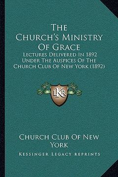 portada the church's ministry of grace: lectures delivered in 1892 under the auspices of the church club of new york (1892) (en Inglés)