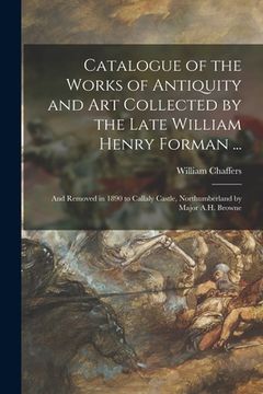 portada Catalogue of the Works of Antiquity and Art Collected by the Late William Henry Forman ...: and Removed in 1890 to Callaly Castle, Northumberland by M