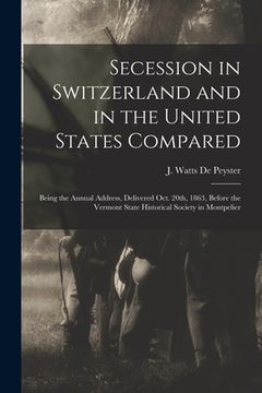 portada Secession in Switzerland and in the United States Compared: Being the Annual Address, Delivered Oct. 20th, 1863, Before the Vermont State Historical S (in English)