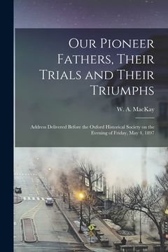 portada Our Pioneer Fathers, Their Trials and Their Triumphs [microform]: Address Delivered Before the Oxford Historical Society on the Evening of Friday, May