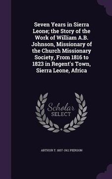 portada Seven Years in Sierra Leone; the Story of the Work of William A.B. Johnson, Missionary of the Church Missionary Society, From 1816 to 1823 in Regent's (in English)