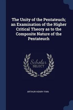 portada The Unity of the Pentateuch; an Examination of the Higher Critical Theory as to the Composite Nature of the Pentateuch