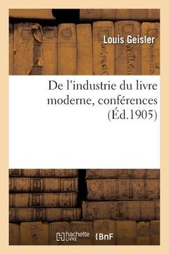 portada de l'Industrie Du Livre Moderne, Conférences Faites Aux Sociétés Industrielles de l'Est, 27 Mai 1905: Et de Mulhouse, 29 Novembre 1905 (in French)