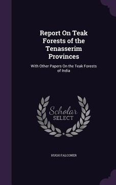 portada Report On Teak Forests of the Tenasserim Provinces: With Other Papers On the Teak Forests of India (en Inglés)