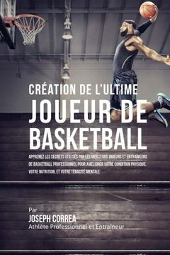 portada Creation de l'Ultime Joueur de Basketball: Apprenez les secrets utilises par les meilleurs joueurs et entraineurs de basketball professionnel pour ... et votre Tenacite Mentale (French Edition)