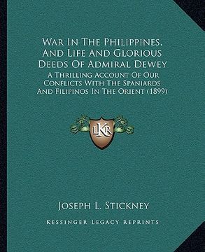 portada war in the philippines, and life and glorious deeds of admiral dewey: a thrilling account of our conflicts with the spaniards and filipinos in the ori (en Inglés)