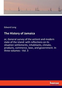 portada The History of Jamaica: or, General survey of the antient and modern state of the island: with reflections on its situation settlements, inhab