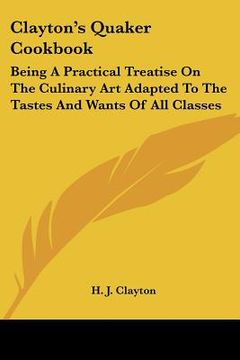 portada clayton's quaker cookbook: being a practical treatise on the culinary art adapted to the tastes and wants of all classes (en Inglés)