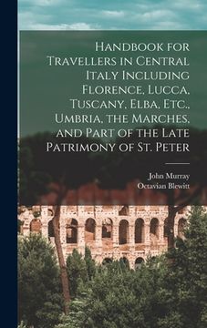 portada Handbook for Travellers in Central Italy Including Florence, Lucca, Tuscany, Elba, Etc., Umbria, the Marches, and Part of the Late Patrimony of St. Pe (en Inglés)