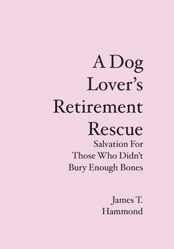 portada A Dog Lover's Retirement Rescue: Salvation For Those Who Didn't Bury Enough Bones (in English)