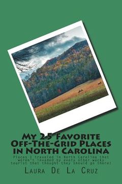portada My 25 Favorite Off-The-Grid Places in North Carolina: Places I traveled in North Carolina that weren't invaded by every other wacky tourist that thoug (en Inglés)