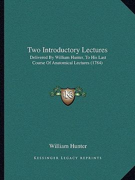 portada two introductory lectures: delivered by william hunter, to his last course of anatomicadelivered by william hunter, to his last course of anatomi (in English)