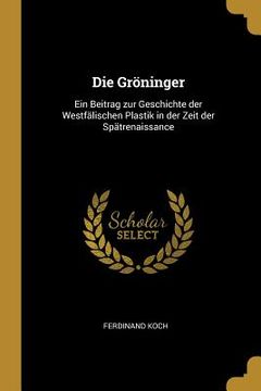 portada Die Gröninger: Ein Beitrag zur Geschichte der Westfälischen Plastik in der Zeit der Spätrenaissance (en Inglés)