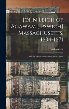 portada John Leigh of Agawam [Ipswich] Massachusetts, 1634-1671: and His Descendants of the Name of Lee