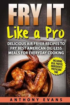 portada Fry it Like a Pro: Delicious Air Fryer Recipes to Fry Best American Oil-Less Mea (en Inglés)