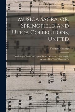 portada Musica Sacra, or, Springfield and Utica Collections, United: Consisting of Psalm and Hymn Tunes, Anthems, and Chants; Arranged for Two, Three, or Fo