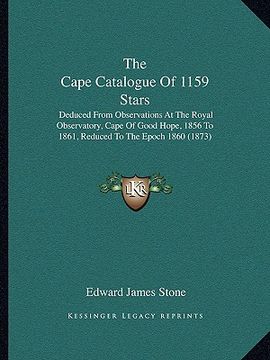 portada the cape catalogue of 1159 stars: deduced from observations at the royal observatory, cape of good hope, 1856 to 1861, reduced to the epoch 1860 (1873