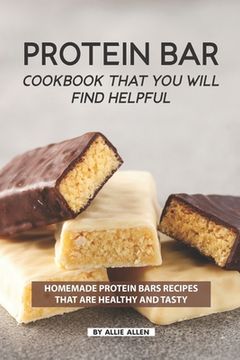 portada Protein Bar Cookbook That You Will Find Helpful: Homemade Protein Bars Recipes That Are Healthy and Tasty