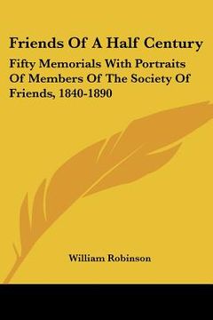 portada friends of a half century: fifty memorials with portraits of members of the society of friends, 1840-1890 (in English)
